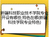 新疆科技职业技术学院专业开设有哪些,特色在哪(新疆科技学院专业特色)