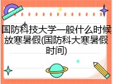 国防科技大学一般什么时候放寒暑假(国防科大寒暑假时间)