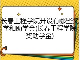 长春工程学院开设有哪些奖学和助学金(长春工程学院奖助学金)