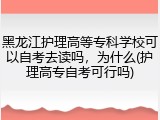 黑龙江护理高等专科学校可以自考去读吗，为什么(护理高专自考可行吗)
