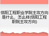 信阳工程职业学院主攻方向是什么，怎么样(信阳工程职院主攻方向)