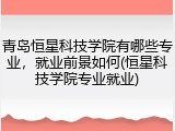 青岛恒星科技学院有哪些专业，就业前景如何(恒星科技学院专业就业)