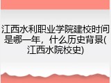 江西水利职业学院建校时间是哪一年，什么历史背景(江西水院校史)