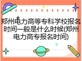 郑州电力高等专科学校报名时间一般是什么时候(郑州电力高专报名时间)