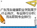 广东茂名健康职业学院属于什么档次，专业排行分析(茂名职院专业排行)