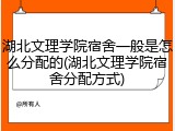 湖北文理学院宿舍一般是怎么分配的(湖北文理学院宿舍分配方式)