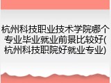 杭州科技职业技术学院哪个专业毕业就业前景比较好(杭州科技职院好就业专业)