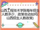 山西工程技术学院每年招生人数多少，政策变动如何(山西招生人数政策)