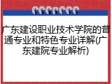 广东建设职业技术学院的普通专业和特色专业详解(广东建院专业解析)