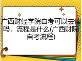 广西财经学院自考可以去读吗，流程是什么(广西财院自考流程)
