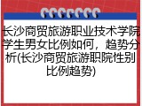 长沙商贸旅游职业技术学院学生男女比例如何，趋势分析(长沙商贸旅游职院性别比例趋势)