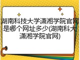 湖南科技大学潇湘学院官网是哪个网址多少(湖南科大潇湘学院官网)