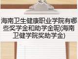 海南卫生健康职业学院有哪些奖学金和助学金呢(海南卫健学院奖助学金)