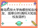 青岛科技大学有哪些知名校友，简单分析(青科大知名校友简析)