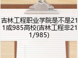 吉林工程职业学院是不是211或985高校(吉林工程非211/985)