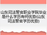 山东司法警官职业学院毕业是什么学历有何优势(山东司法警官学历优势)