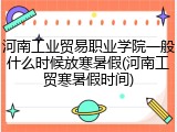 河南工业贸易职业学院一般什么时候放寒暑假(河南工贸寒暑假时间)