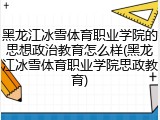 黑龙江冰雪体育职业学院的思想政治教育怎么样(黑龙江冰雪体育职业学院思政教育)