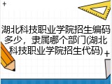 湖北科技职业学院招生编码多少，隶属哪个部门(湖北科技职业学院招生代码)