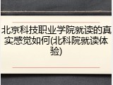 北京科技职业学院就读的真实感觉如何(北科院就读体验)