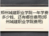 郑州城建职业学院一年学费多少钱，还有哪些费用(郑州城建职业学院费用)