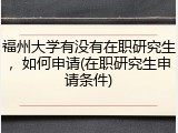 福州大学有没有在职研究生，如何申请(在职研究生申请条件)