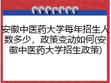 安徽中医药大学每年招生人数多少，政策变动如何(安徽中医药大学招生政策)