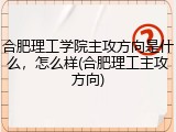 合肥理工学院主攻方向是什么，怎么样(合肥理工主攻方向)