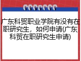广东科贸职业学院有没有在职研究生，如何申请(广东科贸在职研究生申请)