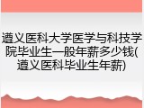 遵义医科大学医学与科技学院毕业生一般年薪多少钱(遵义医科毕业生年薪)