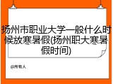 扬州市职业大学一般什么时候放寒暑假(扬州职大寒暑假时间)