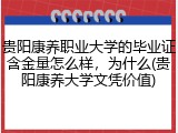 贵阳康养职业大学的毕业证含金量怎么样，为什么(贵阳康养大学文凭价值)