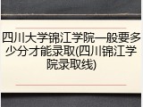 四川大学锦江学院一般要多少分才能录取(四川锦江学院录取线)