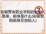 安徽警官职业学院的创始人是谁，前身是什么(安徽警院前身及创始人)