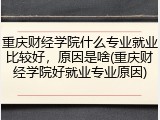 重庆财经学院什么专业就业比较好，原因是啥(重庆财经学院好就业专业原因)