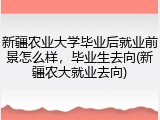 新疆农业大学毕业后就业前景怎么样，毕业生去向(新疆农大就业去向)