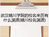 武汉晴川学院的校名来历有什么渊源(晴川校名渊源)