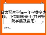 甘肃警察学院一年学费多少钱，还有哪些费用(甘肃警院学费及费用)