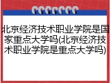 北京经济技术职业学院是国家重点大学吗(北京经济技术职业学院是重点大学吗)