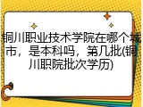 铜川职业技术学院在哪个城市，是本科吗，第几批(铜川职院批次学历)