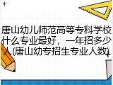 唐山幼儿师范高等专科学校什么专业最好，一年招多少人(唐山幼专招生专业人数)