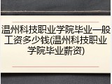 温州科技职业学院毕业一般工资多少钱(温州科技职业学院毕业薪资)