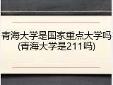青海大学是国家重点大学吗(青海大学是211吗)