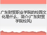 广东财贸职业学院的校园文化是什么，简介(广东财贸学院校风)