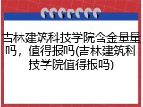 吉林建筑科技学院含金量量吗，值得报吗(吉林建筑科技学院值得报吗)