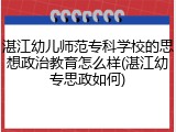 湛江幼儿师范专科学校的思想政治教育怎么样(湛江幼专思政如何)