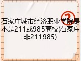 石家庄城市经济职业学院是不是211或985高校(石家庄非211985)