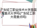 广东轻工职业技术大学是国家重点大学吗(广东轻工职大是重点吗)