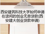 西安建筑科技大学如何申请在读间的创业无息贷款(西安建大创业贷款申请)