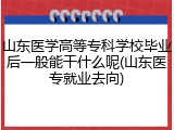 山东医学高等专科学校毕业后一般能干什么呢(山东医专就业去向)